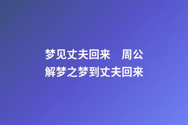 梦见丈夫回来　周公解梦之梦到丈夫回来